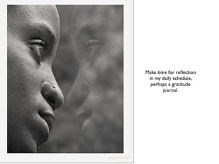 Make time for reﬂection
 in my daily schedule,
  perhaps a gratitude
        journal.
 