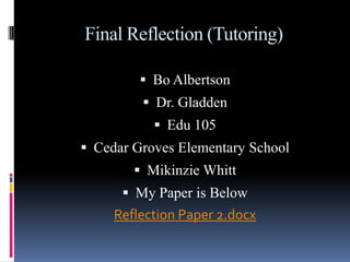 Final Reflection (Tutoring) Bo Albertson Dr. Gladden Edu 105 Cedar Groves Elementary School Mikinzie Whitt My Paper is Below Reflection Paper 2.docx 