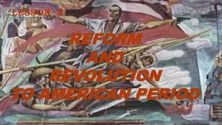 LESSON 2
REFORM
AND
REVOLUTION
TO AMERICAN PERIOD
 