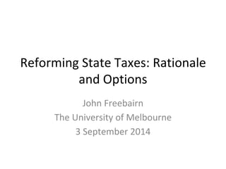 Reforming State Taxes: Rationale 
and Options 
John Freebairn 
The University of Melbourne 
3 September 2014 
 