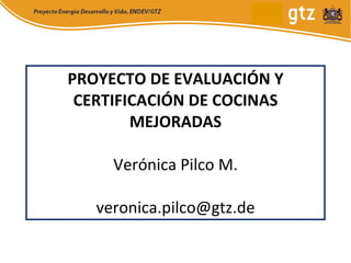 PROYECTO DE EVALUACIÓN Y CERTIFICACIÓN DE COCINAS MEJORADAS Verónica Pilco M. [email_address] 