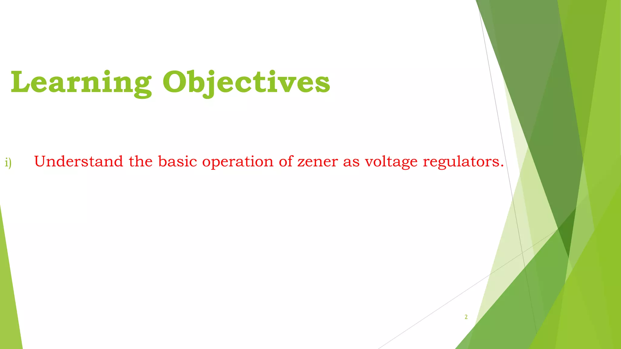 Learning Objectives
2
i) Understand the basic operation of zener as voltage regulators.
 