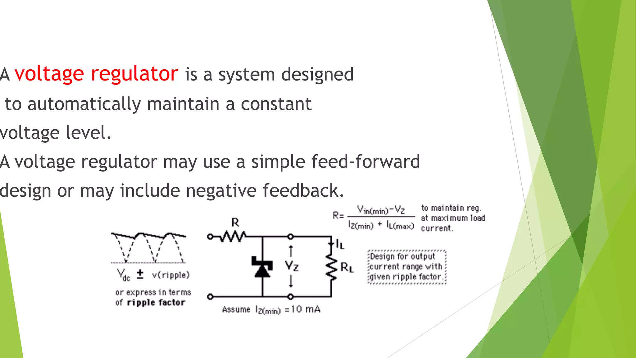 A voltage regulator is a system designed
to automatically maintain a constant
voltage level.
A voltage regulator may use a simple feed-forward
design or may include negative feedback.
 