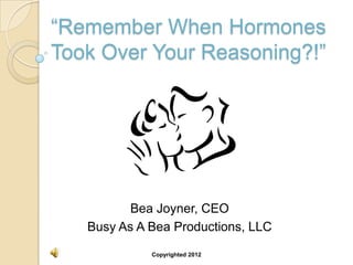 “Remember When Hormones
Took Over Your Reasoning?!”




          Bea Joyner, CEO
   Busy As A Bea Productions, LLC

             Copyrighted 2012
 