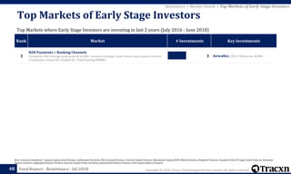 Copyright © 2018, Tracxn Technologies Private Limited. All rights reserved.Feed Report - Remittance - Jul 2018
Rank Market # Investments Key Investments
1
B2B Payments > Banking Channels
Companies that leverage bank network to offer currency exchange, trade finance, mass payout services
(Companies created 58 | Funded 20 | Total Funding $588M )
1 Airwallex (2015, Melbourne, $24M)
Note: Investors considered - Sequoia Capital, Accel Partners, Andreessen Horowitz, NEA, Greylock Partners, General Catalyst Partners, Benchmark Capital, KPCB, Khosla Ventures, Redpoint Ventures, Founders Fund, SV Angel, Index Ventures, Bessemer
Venture Partners, Lightspeed Venture Partners, Venrock, Draper Fisher Jurvetson, Institutional Venture Partners, Intel Capital, Battery Ventures
48
Top Markets of Early Stage Investors
Top Markets where Early Stage Investors are investing in last 2 years (July 2016 - June 2018)
Remittance > Market Details > Top Markets of Early Stage Investors
 