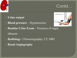  Urine output
 Blood pressure – Hypertension
 Routine Urine Exam – Presence of sugar,
albumin
 Radiology- Ultrasonography, CT, MRI
 Renal Angiography
 
