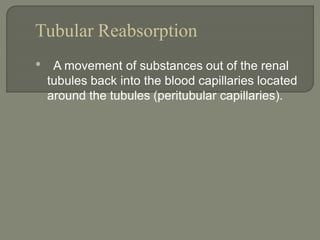 Tubular Reabsorption
• A movement of substances out of the renal
tubules back into the blood capillaries located
around the tubules (peritubular capillaries).
 