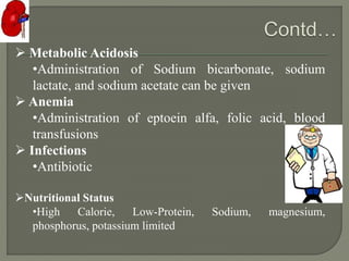  Metabolic Acidosis
•Administration of Sodium bicarbonate, sodium
lactate, and sodium acetate can be given
 Anemia
•Administration of eptoein alfa, folic acid, blood
transfusions
 Infections
•Antibiotic
Nutritional Status
•High Calorie, Low-Protein, Sodium, magnesium,
phosphorus, potassium limited
 