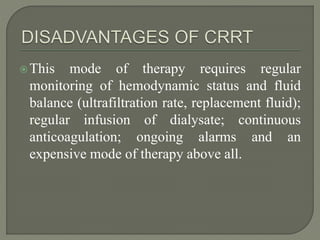 This mode of therapy requires regular
monitoring of hemodynamic status and fluid
balance (ultrafiltration rate, replacement fluid);
regular infusion of dialysate; continuous
anticoagulation; ongoing alarms and an
expensive mode of therapy above all.
 