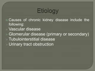  Causes of chronic kidney disease include the
following:
 Vascular disease
 Glomerular disease (primary or secondary)
 Tubulointerstitial disease
 Urinary tract obstruction
 