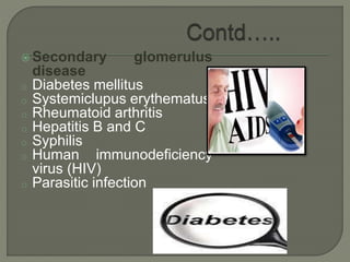  Secondary glomerulus
disease
o Diabetes mellitus
o Systemiclupus erythematus
o Rheumatoid arthritis
o Hepatitis B and C
o Syphilis
o Human immunodeficiency
virus (HIV)
o Parasitic infection
 