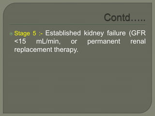  Stage 5 :- Established kidney failure (GFR
<15 mL/min, or permanent renal
replacement therapy.
 