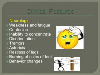 Neurologic:-
 Weakness and fatigue
 Confusion
 Inability to concentrate
 Disorientation
 Tremors
 Asterixis
 Restless of legs
 Burning of soles of feet
 Behavior changes
 