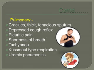 Pulmonary:-
Crackles, thick, tenacious sputum
Depressed cough reflex
Pleuritic pain
Shortness of breath
Tachypnea
Kussmaul type respiration
Uremic pneumonitis
 