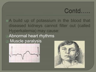 A build up of potassium in the blood that
diseased kidneys cannot filter out (called
Hyperkalemia) may cause:
Abnormal heart rhythms
 Muscle paralysis
 