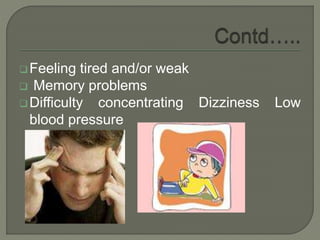 Feeling tired and/or weak
 Memory problems
Difficulty concentrating Dizziness Low
blood pressure
 