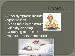 Other symptoms include:
Appetite loss
 A bad taste in the mouth
Difficulty sleeping
Darkening of the skin
Excess protein in the blood
 