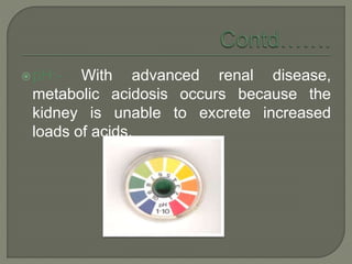 pH:- With advanced renal disease,
metabolic acidosis occurs because the
kidney is unable to excrete increased
loads of acids.
 