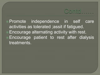 Promote independence in self care
activities as tolerated ;assit if fatigued.
Encourage alternating activity with rest.
Encourage patient to rest after dialysis
treatments.
 