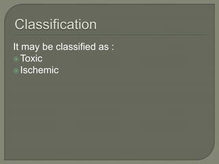 It may be classified as :
Toxic
Ischemic
 