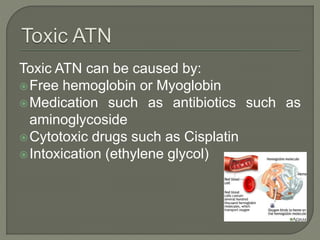 Toxic ATN can be caused by:
Free hemoglobin or Myoglobin
Medication such as antibiotics such as
aminoglycoside
Cytotoxic drugs such as Cisplatin
Intoxication (ethylene glycol)
 