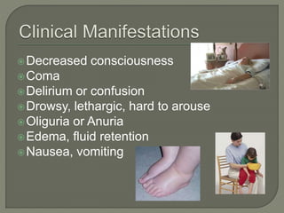Decreased consciousness
Coma
Delirium or confusion
Drowsy, lethargic, hard to arouse
Oliguria or Anuria
Edema, fluid retention
Nausea, vomiting
 