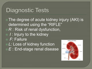 The degree of acute kidney injury (AKI) is
determined using the “RIFLE”
R : Risk of renal dysfunction,
 I : Injury to the kidney
 F: Failure
L: Loss of kidney function
E : End-stage renal disease
 