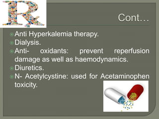 Anti Hyperkalemia therapy.
Dialysis.
Anti- oxidants: prevent reperfusion
damage as well as haemodynamics.
Diuretics.
N- Acetylcystine: used for Acetaminophen
toxicity.
 