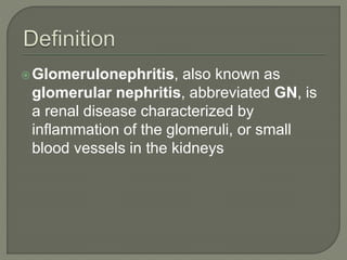 Glomerulonephritis, also known as
glomerular nephritis, abbreviated GN, is
a renal disease characterized by
inflammation of the glomeruli, or small
blood vessels in the kidneys
 