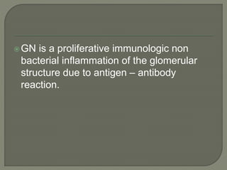 GN is a proliferative immunologic non
bacterial inflammation of the glomerular
structure due to antigen – antibody
reaction.
 