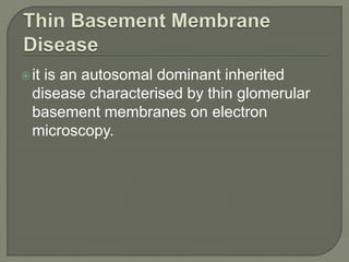 it is an autosomal dominant inherited
disease characterised by thin glomerular
basement membranes on electron
microscopy.
 