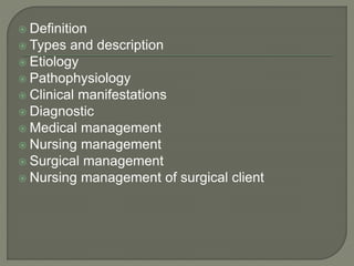  Definition
 Types and description
 Etiology
 Pathophysiology
 Clinical manifestations
 Diagnostic
 Medical management
 Nursing management
 Surgical management
 Nursing management of surgical client
 
