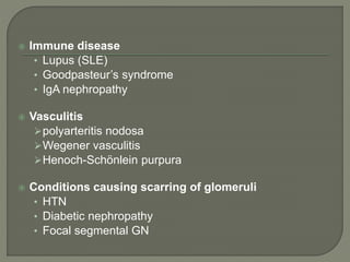  Immune disease
• Lupus (SLE)
• Goodpasteur’s syndrome
• IgA nephropathy
 Vasculitis
polyarteritis nodosa
Wegener vasculitis
Henoch-Schönlein purpura
 Conditions causing scarring of glomeruli
• HTN
• Diabetic nephropathy
• Focal segmental GN
 