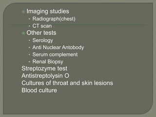  Imaging studies
• Radiograph(chest)
• CT scan
 Other tests
• Serology
• Anti Nuclear Antobody
• Serum complement
• Renal Biopsy
Streptozyme test
Antistreptolysin O
Cultures of throat and skin lesions
Blood culture
 