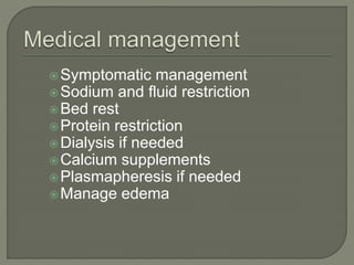Symptomatic management
Sodium and fluid restriction
Bed rest
Protein restriction
Dialysis if needed
Calcium supplements
Plasmapheresis if needed
Manage edema
 
