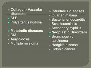  Collagen- Vascular
diseases
 SLE
 Polyarteritis nodosa
 Metabolic diseases
 DM
 Amyloidosis
 Multiple myeloma
 Infectious diseases
 Quartan malaria
 Bacterial endocarditis
 Schistosomiasis
 Secondary syphilis
 Neoplastic Disorders
 Bronchogenic
carcinoma
 Hodgkin disease
 Colonic cancer
 