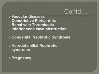  Vascular diseases
 Constrictive Pericarditis
 Renal vein Thrombosis
 Inferior vena cava obstruction
 Congenital Nephrotic Syndrome
 Herodofamilial Nephrotic
syndrome
 Pregnancy
 