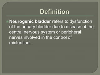 Neurogenic bladder refers to dysfunction
of the urinary bladder due to disease of the
central nervous system or peripheral
nerves involved in the control of
micturition.
 