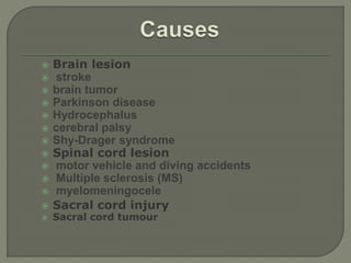  Brain lesion
 stroke
 brain tumor
 Parkinson disease
 Hydrocephalus
 cerebral palsy
 Shy-Drager syndrome
 Spinal cord lesion
 motor vehicle and diving accidents
 Multiple sclerosis (MS)
 myelomeningocele
 Sacral cord injury
 Sacral cord tumour
 