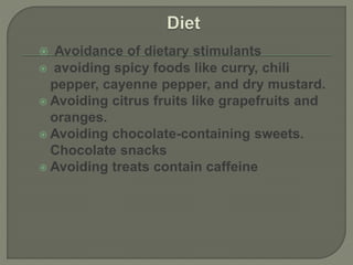  Avoidance of dietary stimulants
 avoiding spicy foods like curry, chili
pepper, cayenne pepper, and dry mustard.
 Avoiding citrus fruits like grapefruits and
oranges.
 Avoiding chocolate-containing sweets.
Chocolate snacks
 Avoiding treats contain caffeine
 