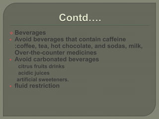  Beverages
 Avoid beverages that contain caffeine
:coffee, tea, hot chocolate, and sodas, milk,
Over-the-counter medicines
 Avoid carbonated beverages
citrus fruits drinks
acidic juices
artificial sweeteners.
 fluid restriction
 