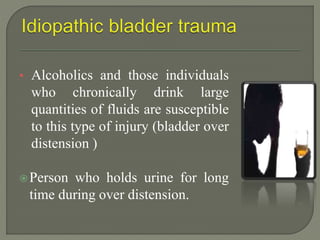 • Alcoholics and those individuals
who chronically drink large
quantities of fluids are susceptible
to this type of injury (bladder over
distension )
Person who holds urine for long
time during over distension.
 
