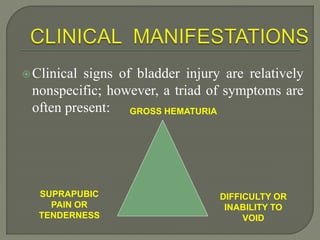 Clinical signs of bladder injury are relatively
nonspecific; however, a triad of symptoms are
often present: GROSS HEMATURIA
SUPRAPUBIC
PAIN OR
TENDERNESS
DIFFICULTY OR
INABILITY TO
VOID
 