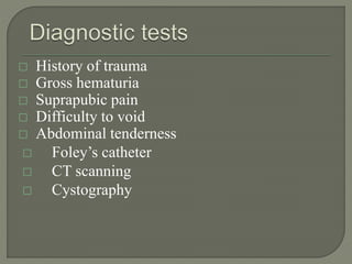  History of trauma
 Gross hematuria
 Suprapubic pain
 Difficulty to void
 Abdominal tenderness
 Foley’s catheter
 CT scanning
 Cystography
 