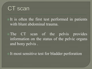 It is often the first test performed in patients
with blunt abdominal trauma.
The CT scan of the pelvis provides
information on the status of the pelvic organs
and bony pelvis .
It most sensitive test for bladder perforation
 
