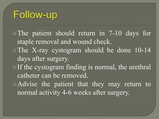 The patient should return in 7-10 days for
staple removal and wound check.
The X-ray cystogram should be done 10-14
days after surgery.
If the cystogram finding is normal, the urethral
catheter can be removed.
Advise the patient that they may return to
normal activity 4-6 weeks after surgery.
 