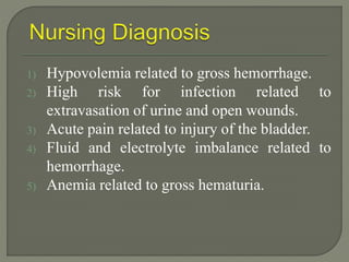 1) Hypovolemia related to gross hemorrhage.
2) High risk for infection related to
extravasation of urine and open wounds.
3) Acute pain related to injury of the bladder.
4) Fluid and electrolyte imbalance related to
hemorrhage.
5) Anemia related to gross hematuria.
 