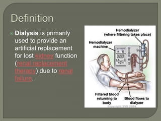  Dialysis is primarily
used to provide an
artificial replacement
for lost kidney function
(renal replacement
therapy) due to renal
failure.
 