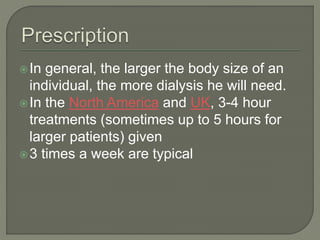 In general, the larger the body size of an
individual, the more dialysis he will need.
In the North America and UK, 3-4 hour
treatments (sometimes up to 5 hours for
larger patients) given
3 times a week are typical
 