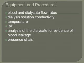 blood and dialysate flow rates
dialysis solution conductivity
temperature
 pH
analysis of the dialysate for evidence of
blood leakage
presence of air.
 